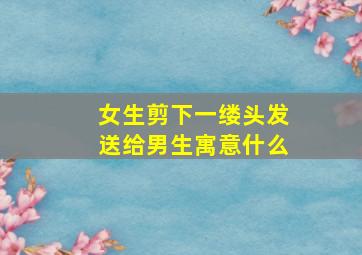 女生剪下一缕头发送给男生寓意什么