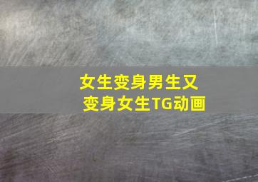 女生变身男生又变身女生TG动画