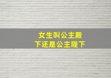 女生叫公主殿下还是公主陛下