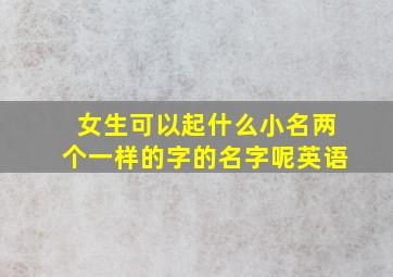 女生可以起什么小名两个一样的字的名字呢英语