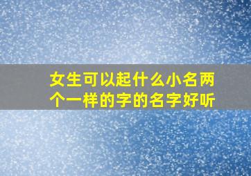 女生可以起什么小名两个一样的字的名字好听