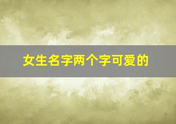 女生名字两个字可爱的