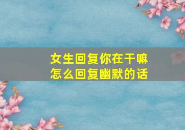 女生回复你在干嘛怎么回复幽默的话