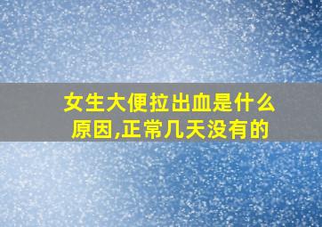 女生大便拉出血是什么原因,正常几天没有的