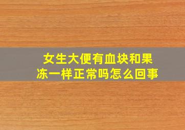 女生大便有血块和果冻一样正常吗怎么回事