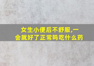 女生小便后不舒服,一会就好了正常吗吃什么药