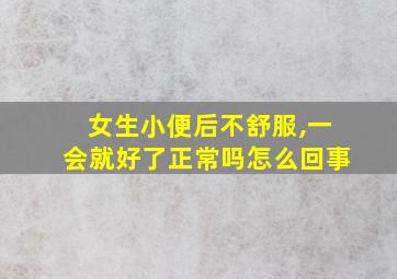 女生小便后不舒服,一会就好了正常吗怎么回事