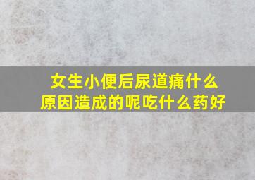 女生小便后尿道痛什么原因造成的呢吃什么药好