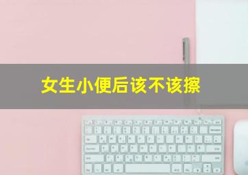 女生小便后该不该擦