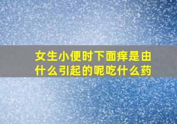 女生小便时下面痒是由什么引起的呢吃什么药