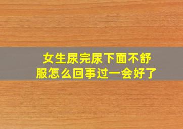 女生尿完尿下面不舒服怎么回事过一会好了