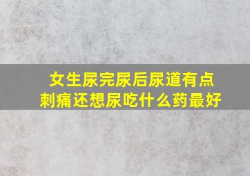 女生尿完尿后尿道有点刺痛还想尿吃什么药最好