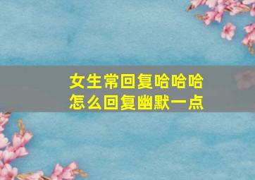 女生常回复哈哈哈怎么回复幽默一点