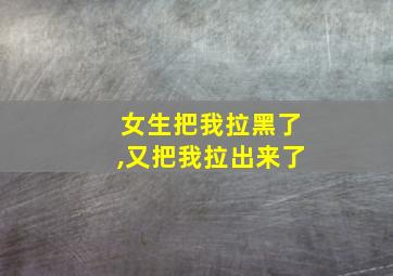 女生把我拉黑了,又把我拉出来了