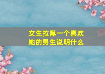 女生拉黑一个喜欢她的男生说明什么