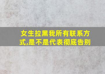 女生拉黑我所有联系方式,是不是代表彻底告别