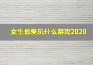 女生最爱玩什么游戏2020