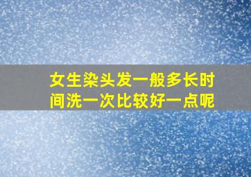 女生染头发一般多长时间洗一次比较好一点呢