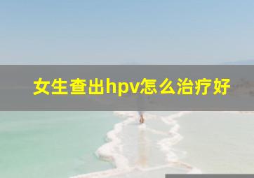 女生查出hpv怎么治疗好