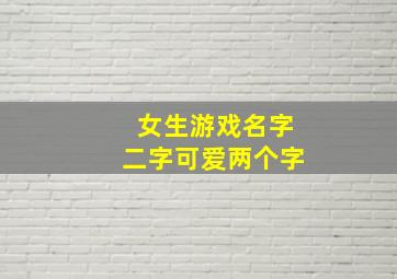 女生游戏名字二字可爱两个字