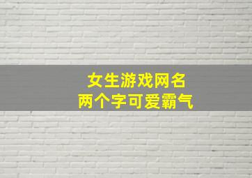 女生游戏网名两个字可爱霸气