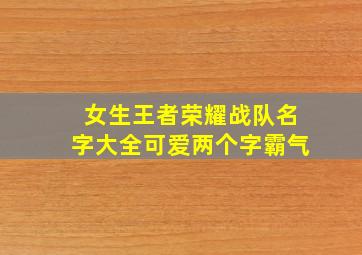 女生王者荣耀战队名字大全可爱两个字霸气