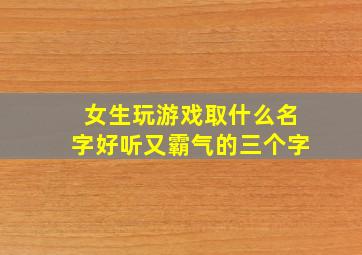 女生玩游戏取什么名字好听又霸气的三个字