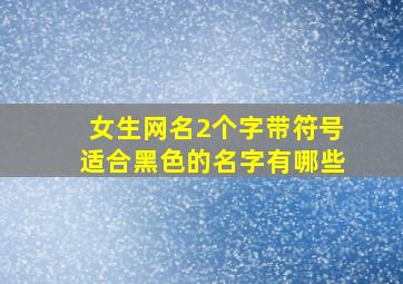 女生网名2个字带符号适合黑色的名字有哪些