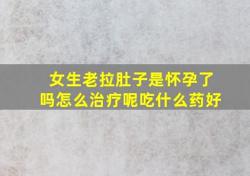 女生老拉肚子是怀孕了吗怎么治疗呢吃什么药好