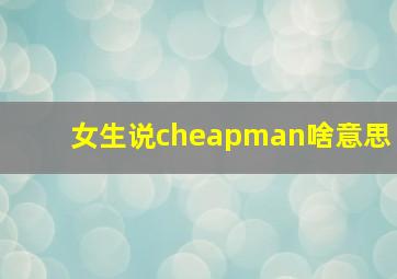 女生说cheapman啥意思