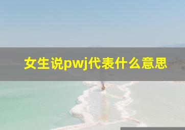 女生说pwj代表什么意思