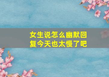 女生说怎么幽默回复今天也太慢了吧