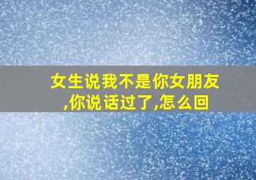 女生说我不是你女朋友,你说话过了,怎么回