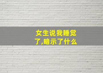 女生说我睡觉了,暗示了什么