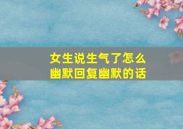 女生说生气了怎么幽默回复幽默的话