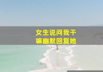 女生说问我干嘛幽默回复她