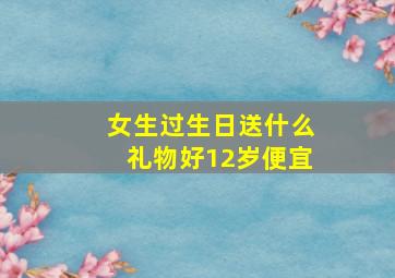 女生过生日送什么礼物好12岁便宜