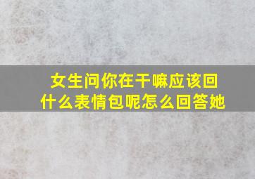 女生问你在干嘛应该回什么表情包呢怎么回答她