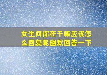 女生问你在干嘛应该怎么回复呢幽默回答一下