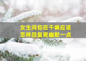 女生问你在干嘛应该怎样回复呢幽默一点