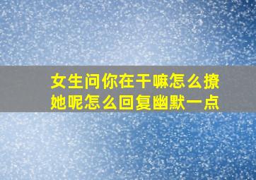 女生问你在干嘛怎么撩她呢怎么回复幽默一点