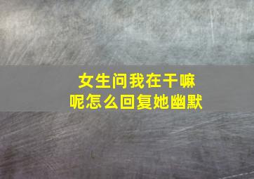 女生问我在干嘛呢怎么回复她幽默