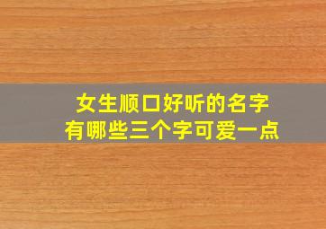 女生顺口好听的名字有哪些三个字可爱一点