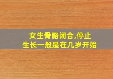 女生骨骼闭合,停止生长一般是在几岁开始