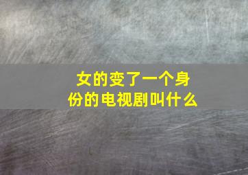 女的变了一个身份的电视剧叫什么