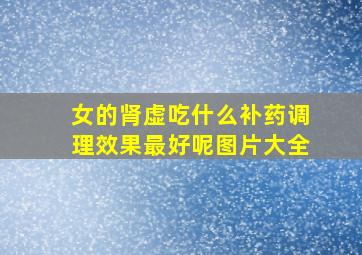 女的肾虚吃什么补药调理效果最好呢图片大全