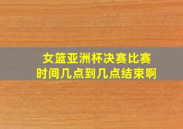 女篮亚洲杯决赛比赛时间几点到几点结束啊