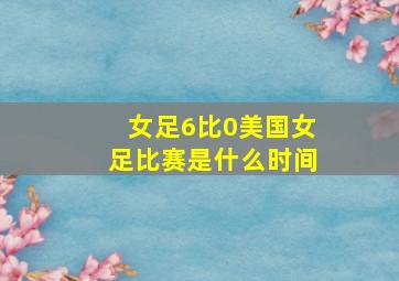 女足6比0美国女足比赛是什么时间