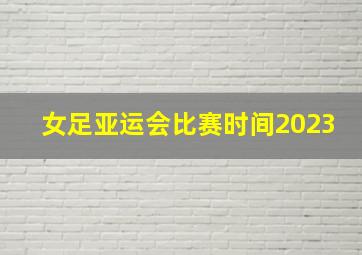 女足亚运会比赛时间2023