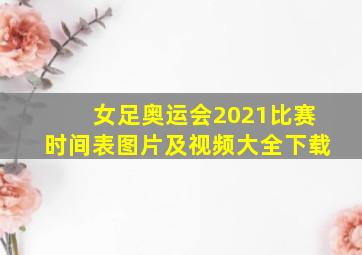 女足奥运会2021比赛时间表图片及视频大全下载